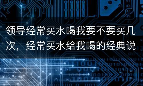 领导经常买水喝我要不要买几次，经常买水给我喝的经典说说