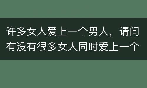 许多女人爱上一个男人，请问有没有很多女人同时爱上一个男人那样的电视剧
