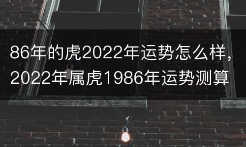 86年的虎2022年运势怎么样，2022年属虎1986年运势测算