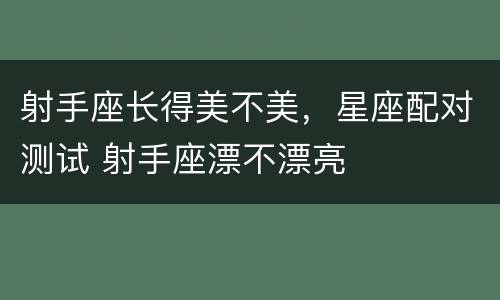 射手座长得美不美，星座配对测试 射手座漂不漂亮