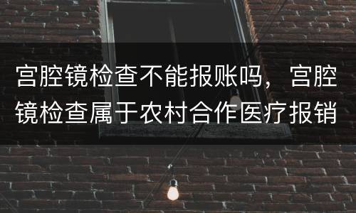 宫腔镜检查不能报账吗，宫腔镜检查属于农村合作医疗报销范围吗？