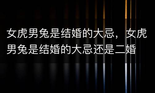 女虎男兔是结婚的大忌，女虎男兔是结婚的大忌还是二婚