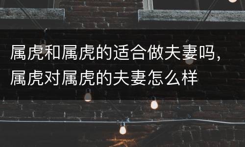 属虎和属虎的适合做夫妻吗，属虎对属虎的夫妻怎么样