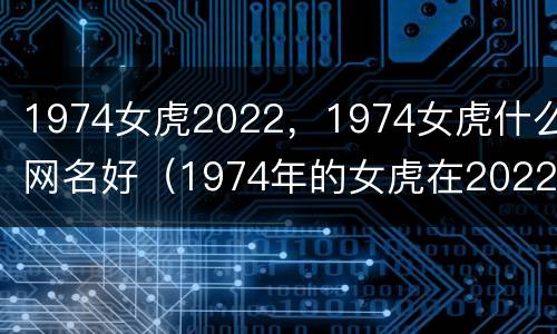 1974女虎2022，1974女虎什么网名好（1974年的女虎在2022年怎么样）