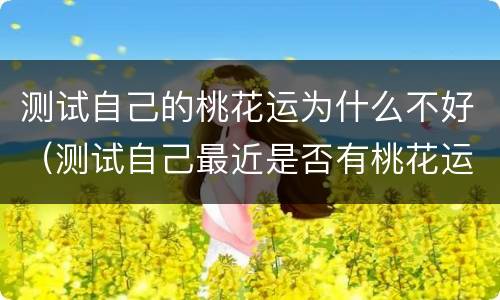 测试自己的桃花运为什么不好（测试自己最近是否有桃花运）