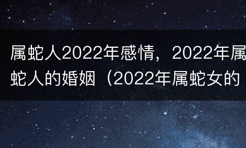 属蛇人2022年感情，2022年属蛇人的婚姻（2022年属蛇女的婚姻）