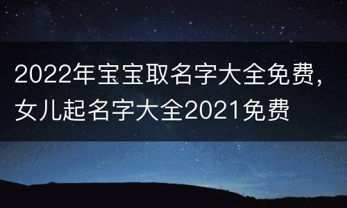 2022年宝宝取名字大全免费，女儿起名字大全2021免费