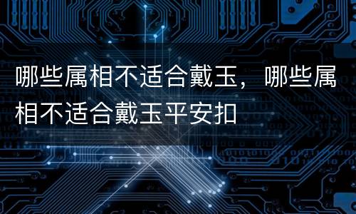 哪些属相不适合戴玉，哪些属相不适合戴玉平安扣