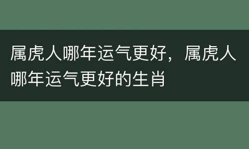 属虎人哪年运气更好，属虎人哪年运气更好的生肖