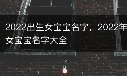 2022出生女宝宝名字，2022年女宝宝名字大全