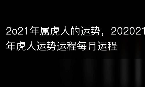 2o21年属虎人的运势，202021年虎人运势运程每月运程
