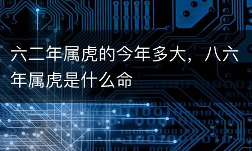 六二年属虎的今年多大，八六年属虎是什么命