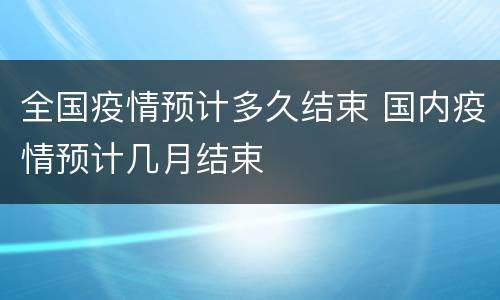 全国疫情预计多久结束 国内疫情预计几月结束