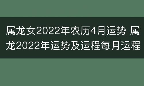 属龙女2022年农历4月运势 属龙2022年运势及运程每月运程女