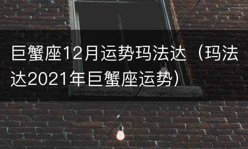 巨蟹座12月运势玛法达（玛法达2021年巨蟹座运势）