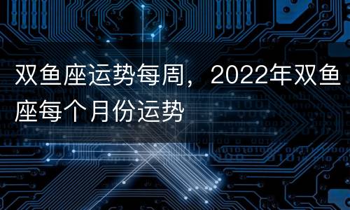 双鱼座运势每周，2022年双鱼座每个月份运势
