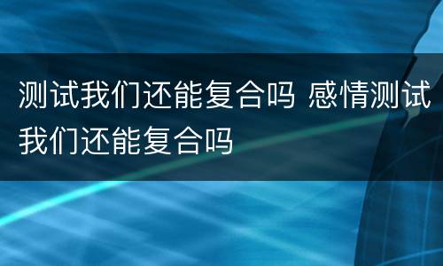 测试我们还能复合吗 感情测试我们还能复合吗
