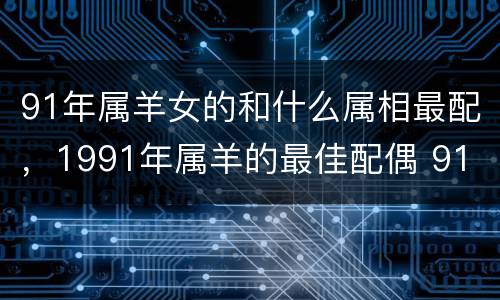 91年属羊女的和什么属相最配，1991年属羊的最佳配偶 91