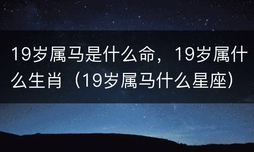 19岁属马是什么命，19岁属什么生肖（19岁属马什么星座）