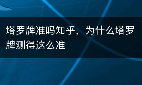 塔罗牌准吗知乎，为什么塔罗牌测得这么准