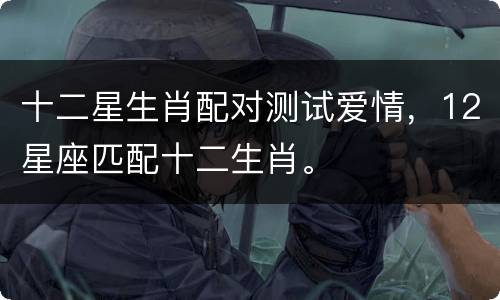 十二星生肖配对测试爱情，12星座匹配十二生肖。