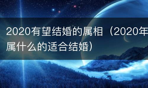2020有望结婚的属相（2020年属什么的适合结婚）