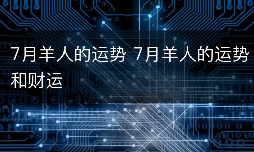 7月羊人的运势 7月羊人的运势和财运