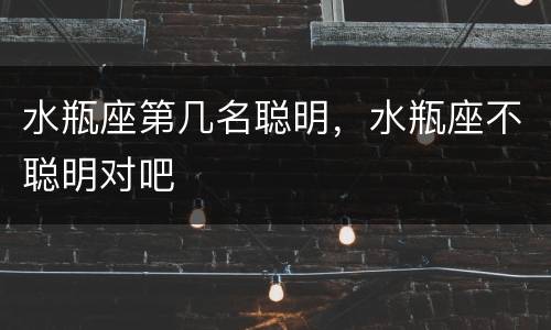 水瓶座第几名聪明，水瓶座不聪明对吧