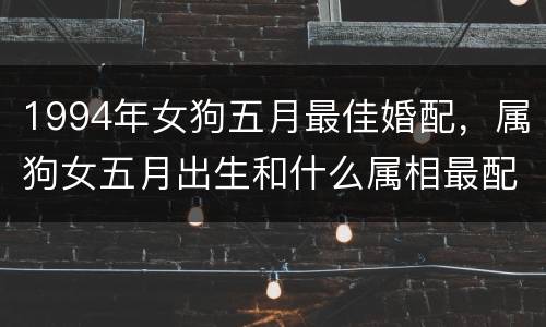 1994年女狗五月最佳婚配，属狗女五月出生和什么属相最配