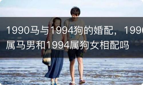 1990马与1994狗的婚配，1990属马男和1994属狗女相配吗