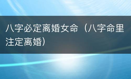 八字必定离婚女命（八字命里注定离婚）