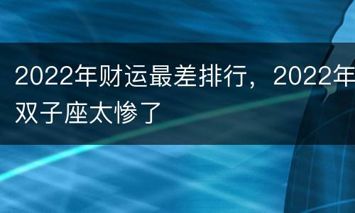 2022年财运最差排行，2022年双子座太惨了