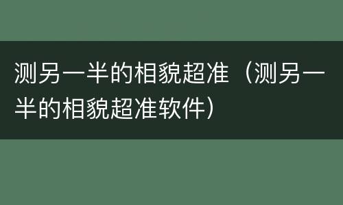 测另一半的相貌超准（测另一半的相貌超准软件）