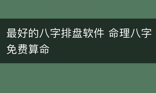最好的八字排盘软件 命理八字免费算命