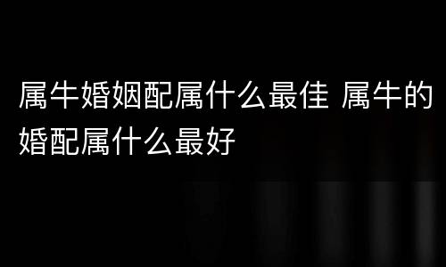 属牛婚姻配属什么最佳 属牛的婚配属什么最好
