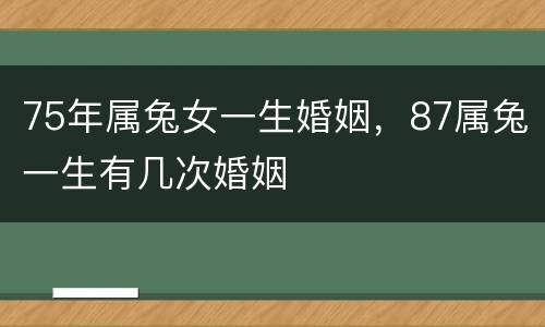 75年属兔女一生婚姻，87属兔一生有几次婚姻