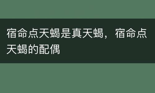 宿命点天蝎是真天蝎，宿命点天蝎的配偶