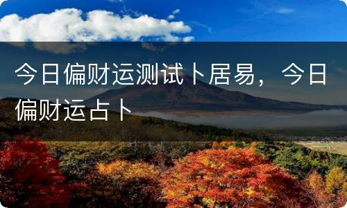 今日偏财运测试卜居易，今日偏财运占卜