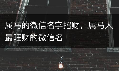 属马的微信名字招财，属马人最旺财的微信名
