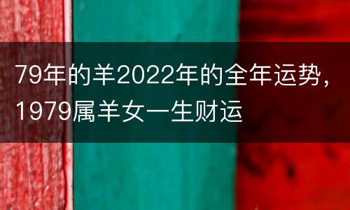 79年的羊2022年的全年运势，1979属羊女一生财运
