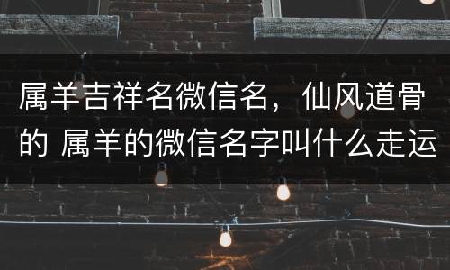 属羊吉祥名微信名，仙风道骨的 属羊的微信名字叫什么走运