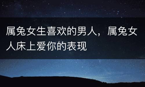 属兔女生喜欢的男人，属兔女人床上爱你的表现