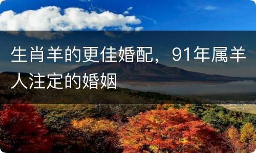 生肖羊的更佳婚配，91年属羊人注定的婚姻