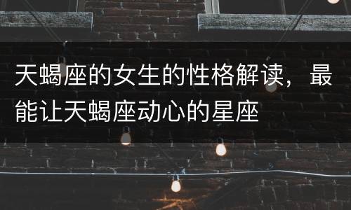 天蝎座的女生的性格解读，最能让天蝎座动心的星座
