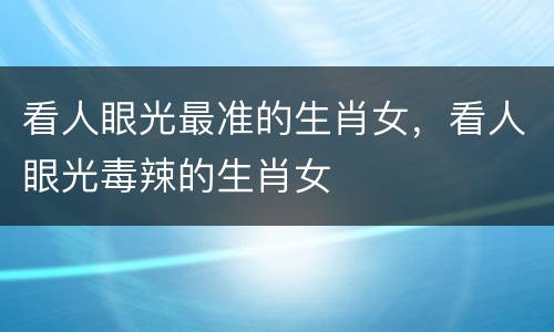 看人眼光最准的生肖女，看人眼光毒辣的生肖女