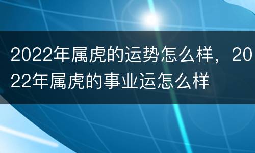 2022年属虎的运势怎么样，2022年属虎的事业运怎么样
