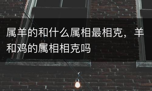 属羊的和什么属相最相克，羊和鸡的属相相克吗