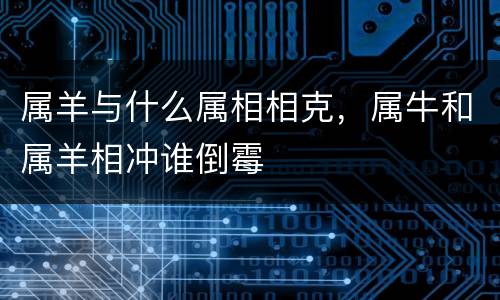 属羊与什么属相相克，属牛和属羊相冲谁倒霉