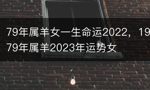 79年属羊女一生命运2022，1979年属羊2023年运势女