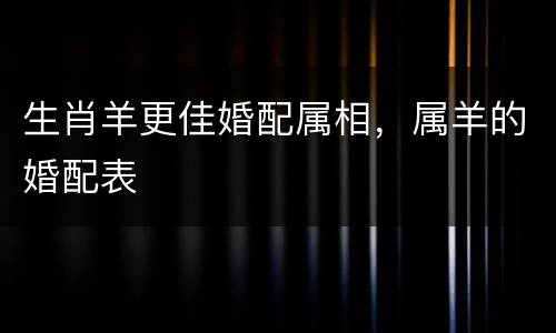 生肖羊更佳婚配属相，属羊的婚配表